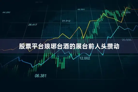 股票平台琅琊台酒的展台前人头攒动