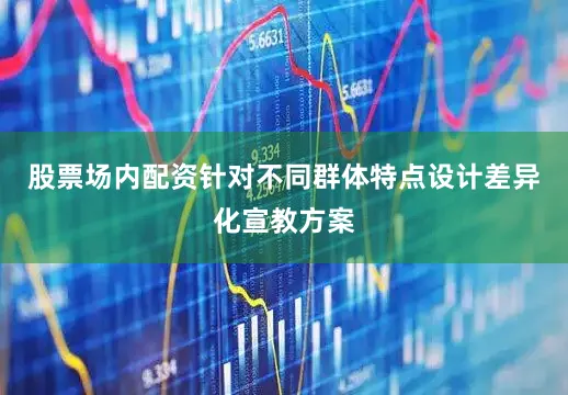 股票场内配资针对不同群体特点设计差异化宣教方案