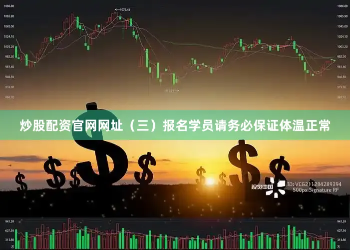 炒股配资官网网址　　（三）报名学员请务必保证体温正常