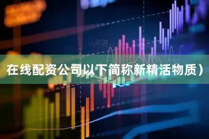 在线配资公司以下简称新精活物质）