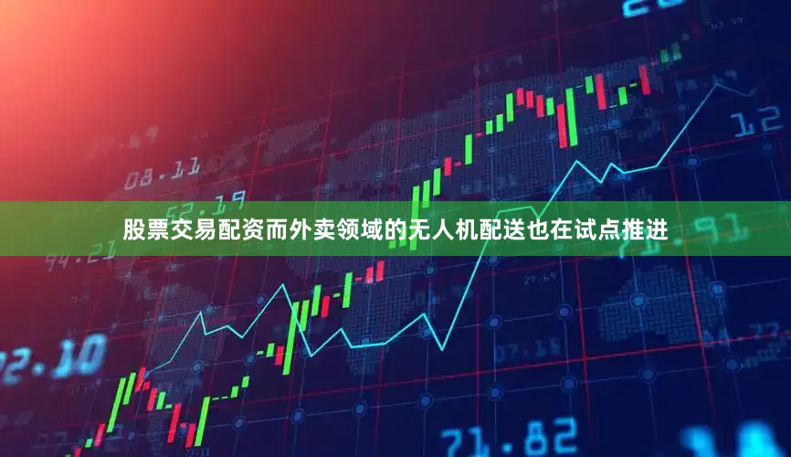 股票交易配资而外卖领域的无人机配送也在试点推进