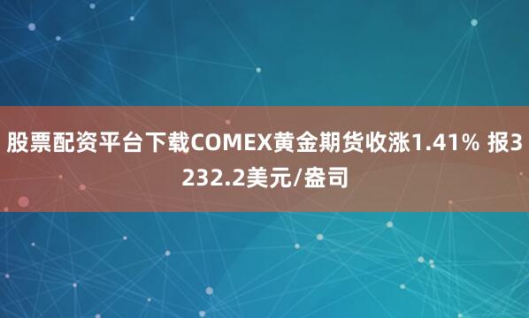 股票配资平台下载COMEX黄金期货收涨1.41% 报3232.2美元/盎司