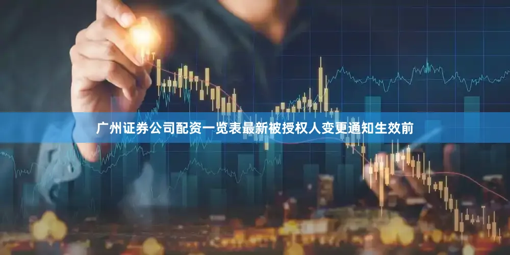 广州证券公司配资一览表最新被授权人变更通知生效前