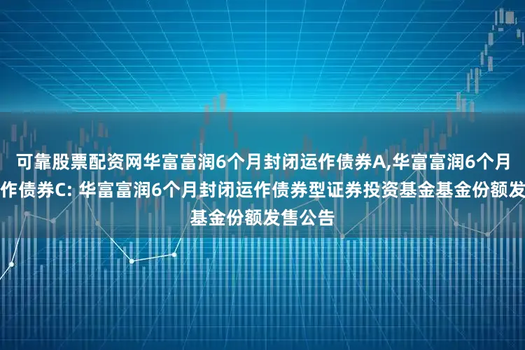 可靠股票配资网华富富润6个月封闭运作债券A,华富富润6个月封闭运作债券C: 华富富润6个月封闭运作债券型证券投资基金基金份额发售公告
