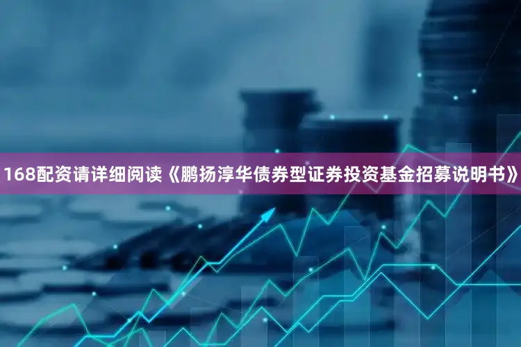 168配资请详细阅读《鹏扬淳华债券型证券投资基金招募说明书》