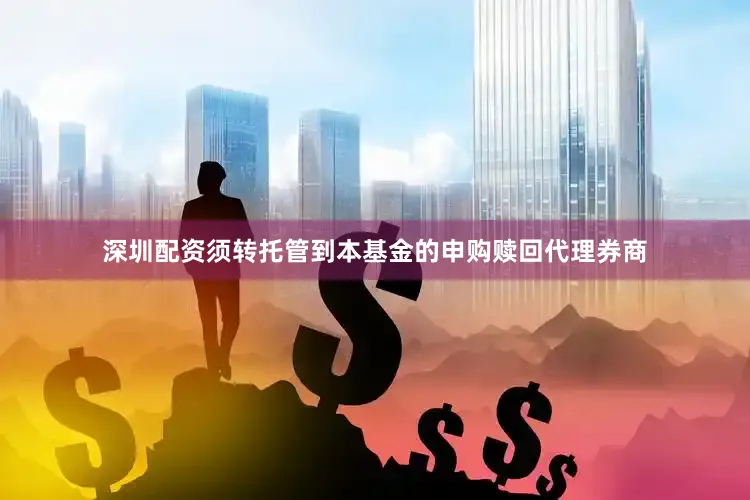 深圳配资须转托管到本基金的申购赎回代理券商