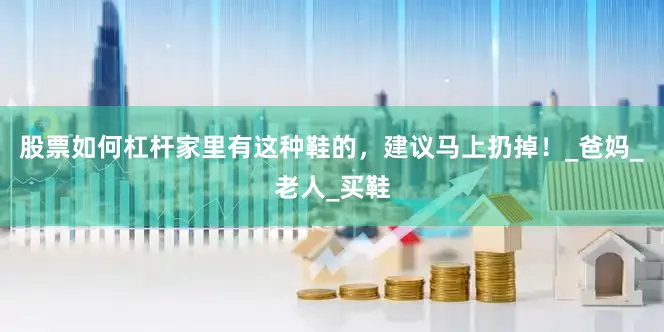 股票如何杠杆家里有这种鞋的，建议马上扔掉！_爸妈_老人_买鞋