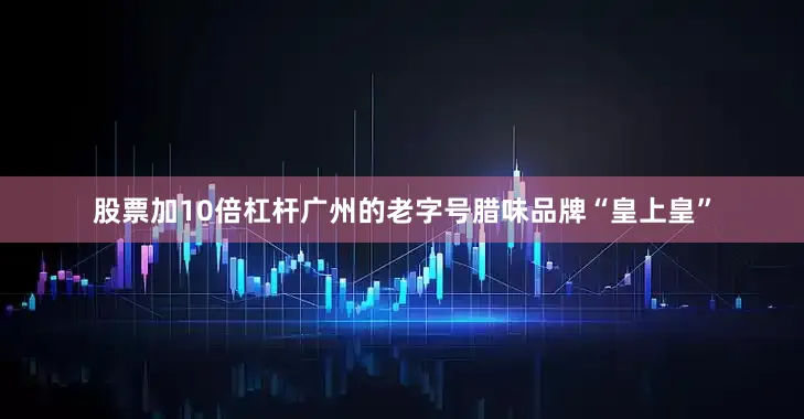股票加10倍杠杆广州的老字号腊味品牌“皇上皇”