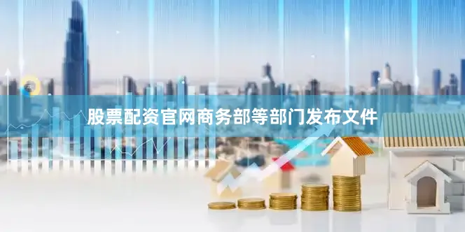 股票配资官网商务部等部门发布文件