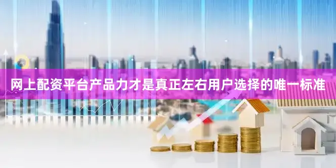网上配资平台产品力才是真正左右用户选择的唯一标准