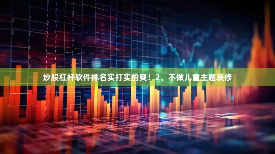 炒股杠杆软件排名实打实的爽！2、不做儿童主题装修