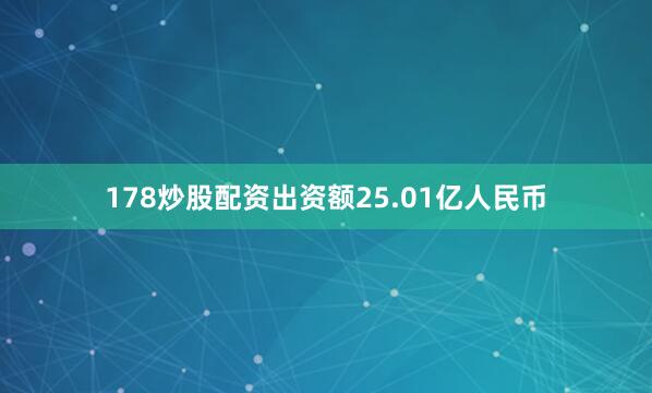 178炒股配资出资额25.01亿人民币