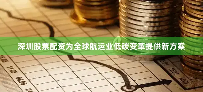 深圳股票配资为全球航运业低碳变革提供新方案