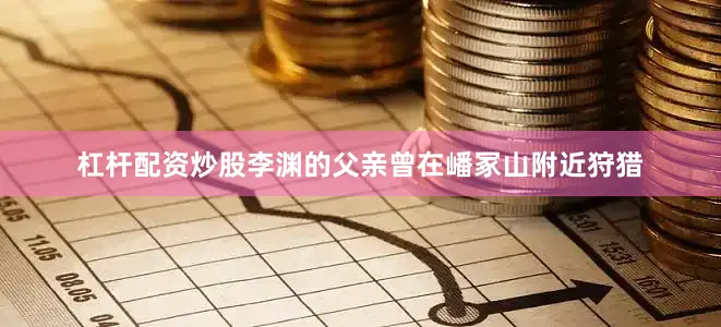 杠杆配资炒股李渊的父亲曾在嶓冢山附近狩猎