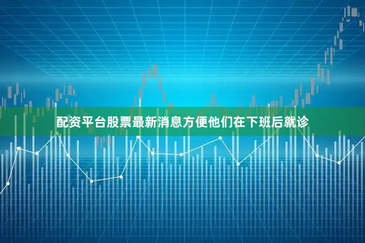 配资平台股票最新消息方便他们在下班后就诊