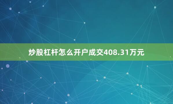 炒股杠杆怎么开户成交408.31万元