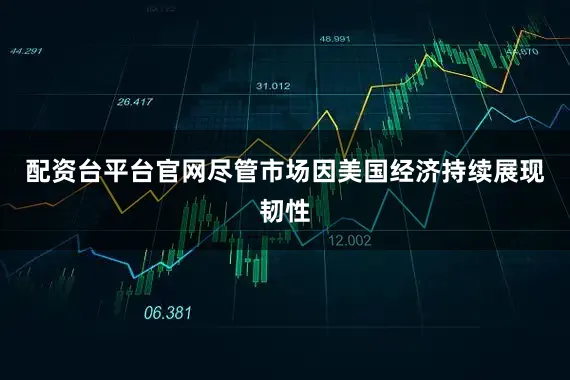 配资台平台官网尽管市场因美国经济持续展现韧性