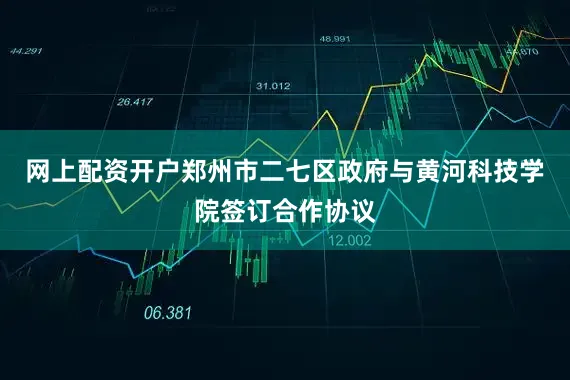 网上配资开户郑州市二七区政府与黄河科技学院签订合作协议