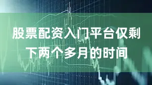 股票配资入门平台仅剩下两个多月的时间