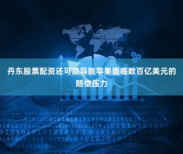 丹东股票配资还可能导致苹果面临数百亿美元的赔偿压力