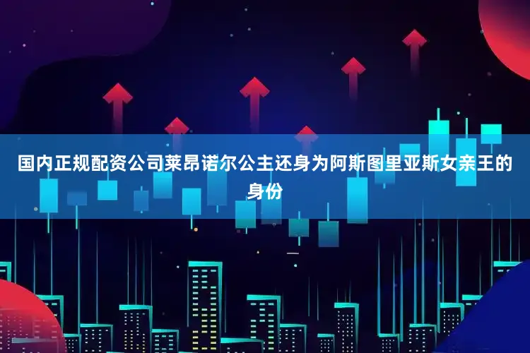 国内正规配资公司莱昂诺尔公主还身为阿斯图里亚斯女亲王的身份