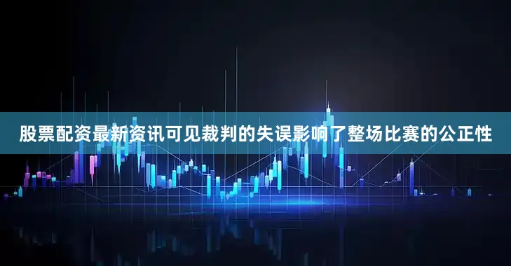 股票配资最新资讯可见裁判的失误影响了整场比赛的公正性