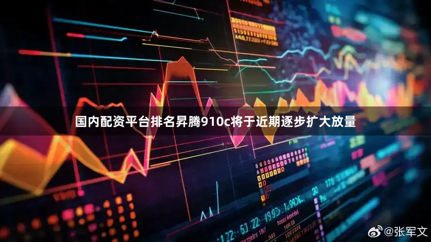 国内配资平台排名昇腾910c将于近期逐步扩大放量