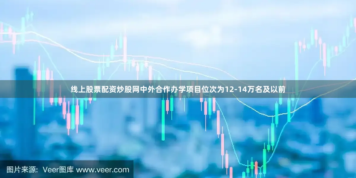 线上股票配资炒股网中外合作办学项目位次为12-14万名及以前