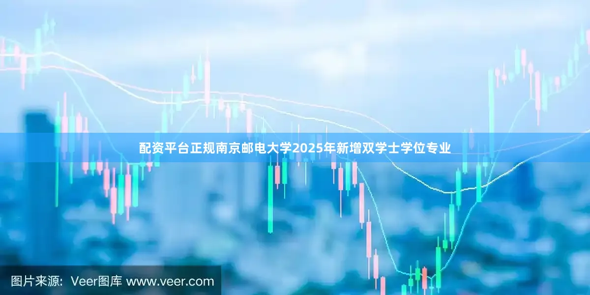 配资平台正规南京邮电大学2025年新增双学士学位专业