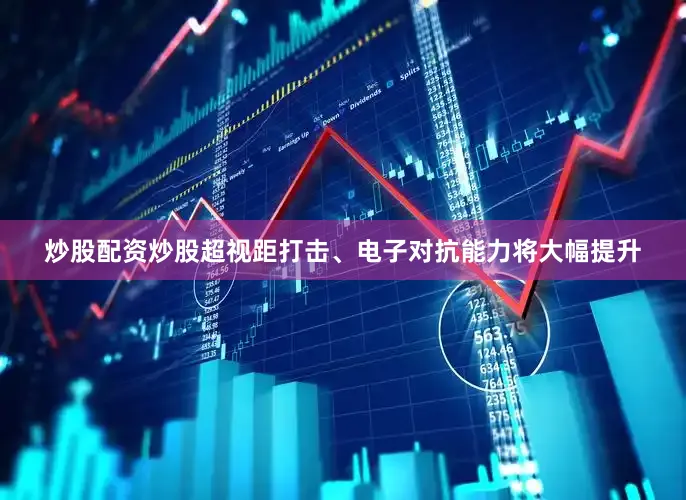 炒股配资炒股超视距打击、电子对抗能力将大幅提升