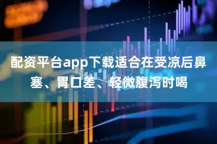 配资平台app下载适合在受凉后鼻塞、胃口差、轻微腹泻时喝