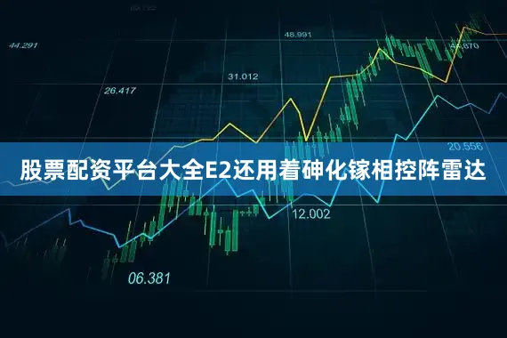 股票配资平台大全E2还用着砷化镓相控阵雷达