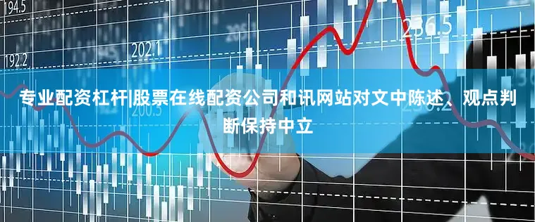 专业配资杠杆|股票在线配资公司和讯网站对文中陈述、观点判断保持中立