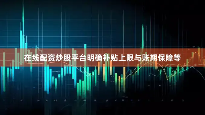 在线配资炒股平台明确补贴上限与账期保障等