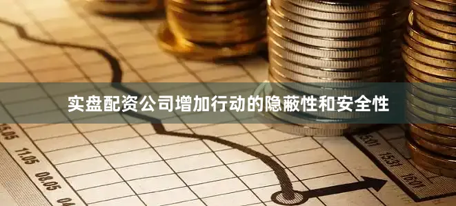 实盘配资公司增加行动的隐蔽性和安全性