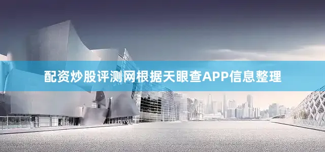 配资炒股评测网根据天眼查APP信息整理