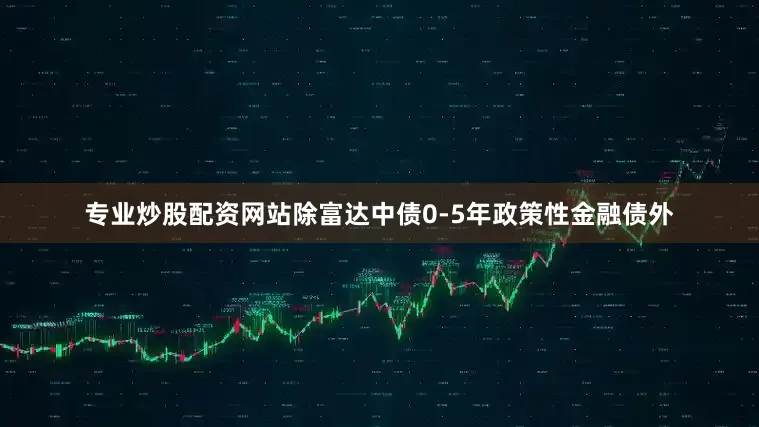 专业炒股配资网站除富达中债0-5年政策性金融债外