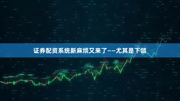 证券配资系统新麻烦又来了——尤其是下颌