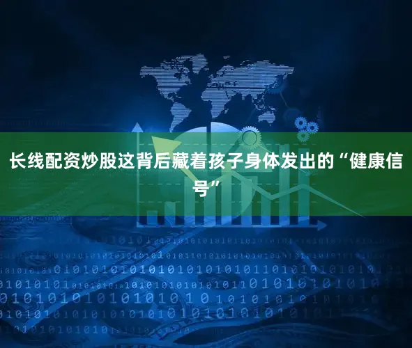 长线配资炒股这背后藏着孩子身体发出的“健康信号”