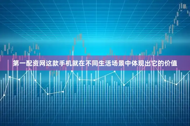第一配资网这款手机就在不同生活场景中体现出它的价值