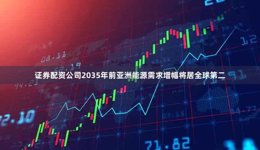 证券配资公司2035年前亚洲能源需求增幅将居全球第二