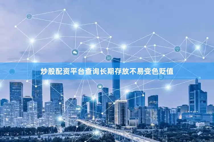 炒股配资平台查询长期存放不易变色贬值