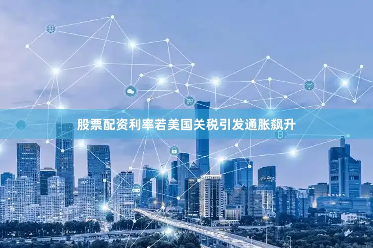 股票配资利率若美国关税引发通胀飙升