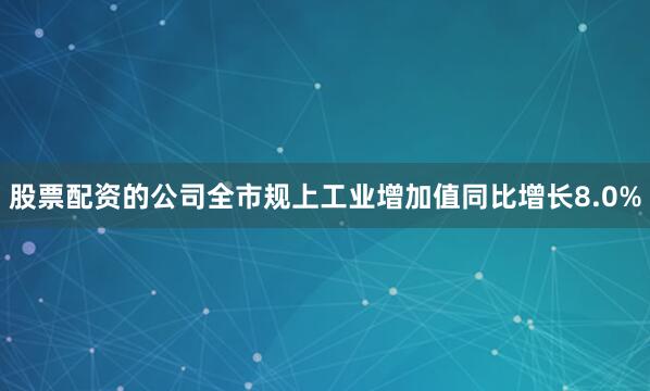 股票配资的公司全市规上工业增加值同比增长8.0%