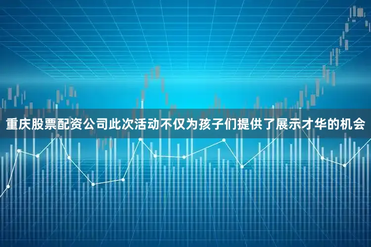 重庆股票配资公司此次活动不仅为孩子们提供了展示才华的机会