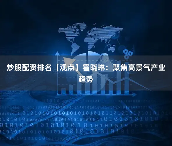 炒股配资排名【观点】霍晓琳：聚焦高景气产业趋势